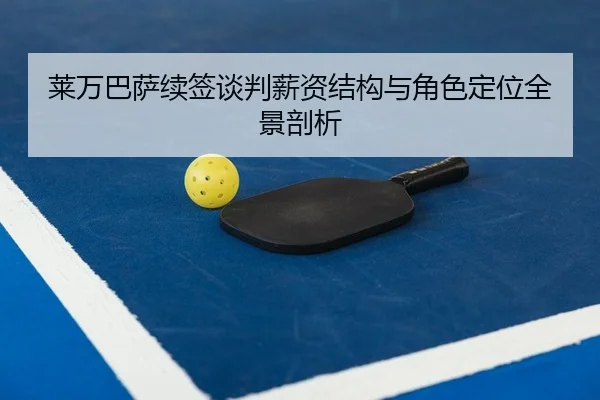莱万巴萨续签谈判薪资结构与角色定位全景剖析