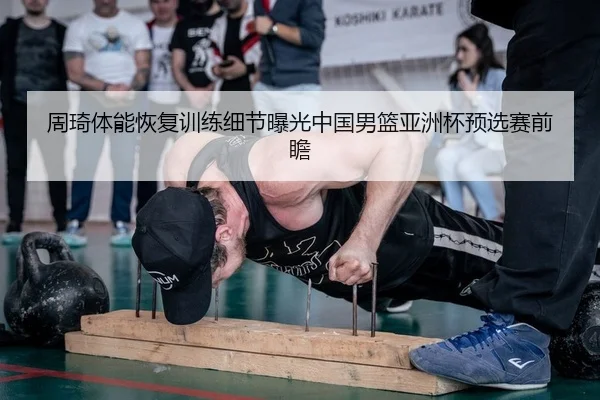 周琦体能恢复训练细节曝光中国男篮亚洲杯预选赛前瞻